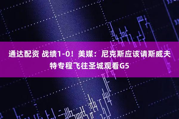 通达配资 战绩1-0！美媒：尼克斯应该请斯威夫特专程飞往圣城观看G5