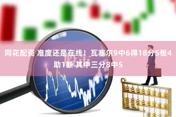 同花配资 准度还是在线！瓦塞尔9中6得18分5板4助1断 其中三分8中5