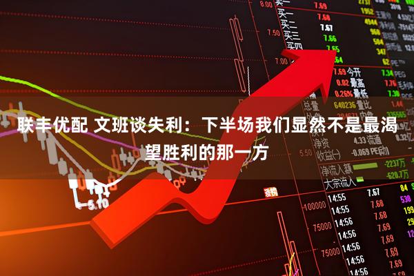 联丰优配 文班谈失利：下半场我们显然不是最渴望胜利的那一方