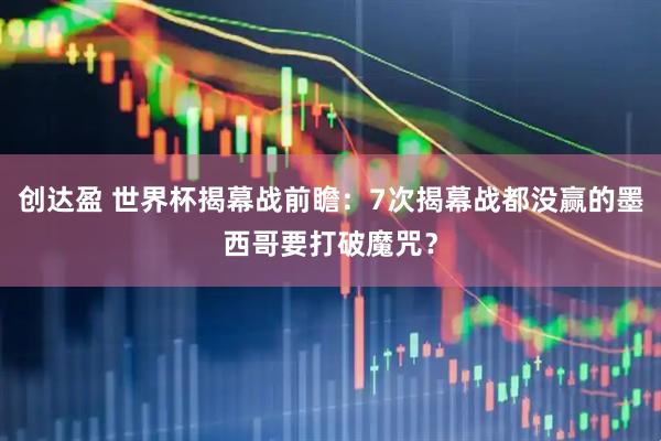 创达盈 世界杯揭幕战前瞻：7次揭幕战都没赢的墨西哥要打破魔咒？