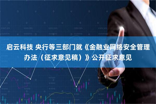 启云科技 央行等三部门就《金融业网络安全管理办法（征求意见稿）》公开征求意见