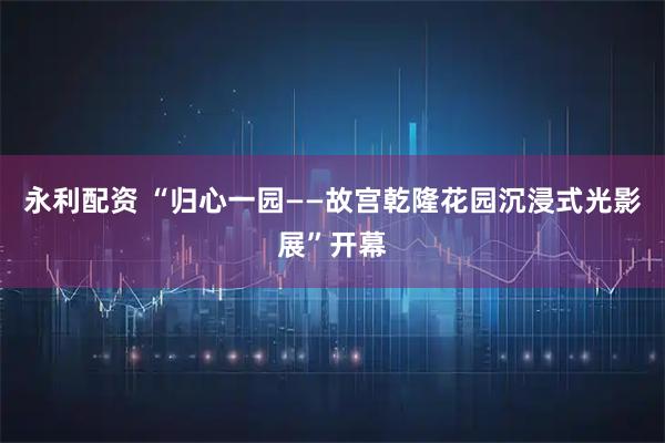 永利配资 “归心一园——故宫乾隆花园沉浸式光影展”开幕