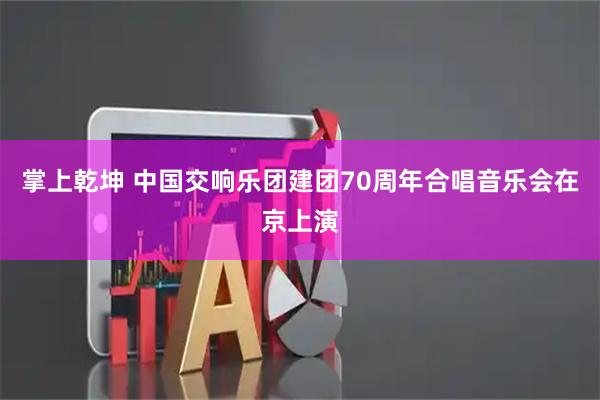 掌上乾坤 中国交响乐团建团70周年合唱音乐会在京上演