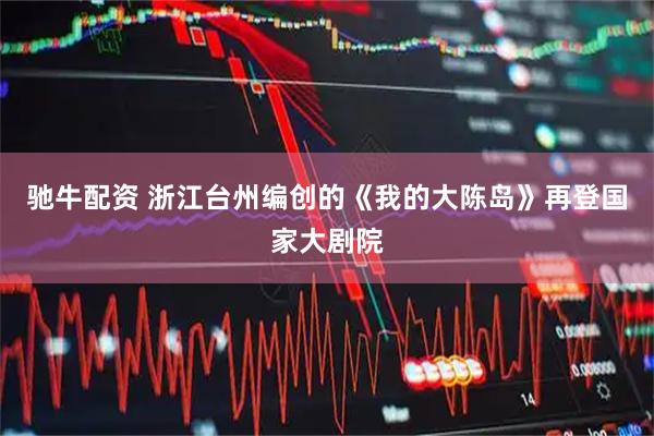 驰牛配资 浙江台州编创的《我的大陈岛》再登国家大剧院