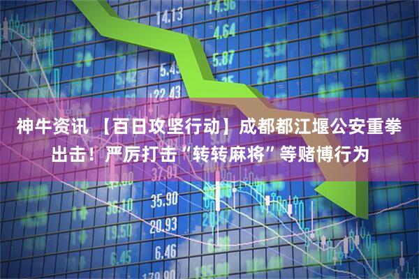 神牛资讯 【百日攻坚行动】成都都江堰公安重拳出击！严厉打击“转转麻将”等赌博行为
