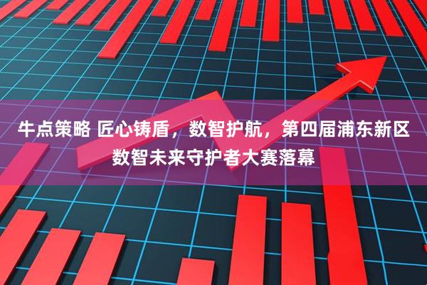 牛点策略 匠心铸盾,数智护航,第四届浦东新区数智未来守护者大赛落幕