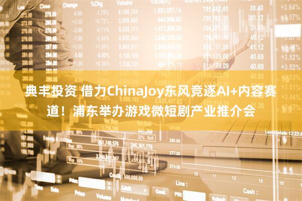 典丰投资 借力ChinaJoy东风竞逐AI+内容赛道！浦东举办游戏微短剧产业推介会