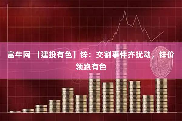 富牛网 【建投有色】锌：交割事件齐扰动，锌价领跑有色