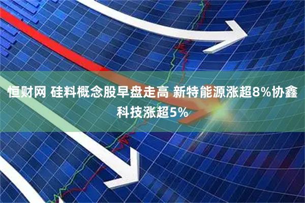 恒财网 硅料概念股早盘走高 新特能源涨超8%协鑫科技涨超5%