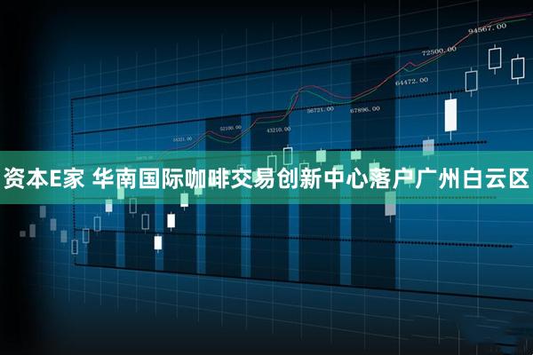 资本E家 华南国际咖啡交易创新中心落户广州白云区
