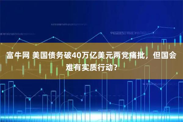 富牛网 美国债务破40万亿美元两党痛批，但国会难有实质行动？