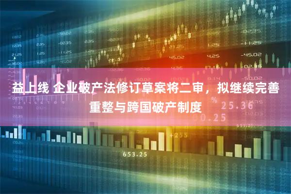 益上线 企业破产法修订草案将二审，拟继续完善重整与跨国破产制度
