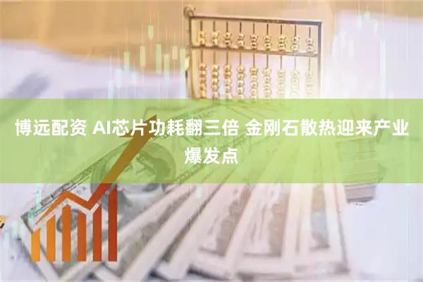 博远配资 AI芯片功耗翻三倍 金刚石散热迎来产业爆发点