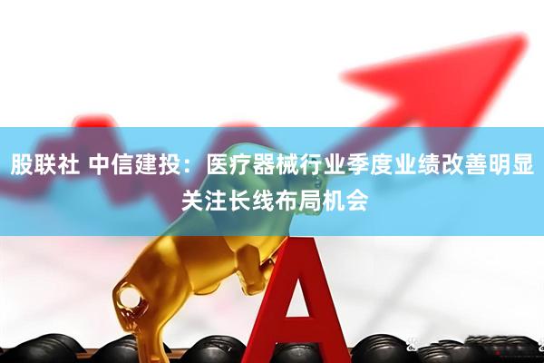 股联社 中信建投：医疗器械行业季度业绩改善明显 关注长线布局机会