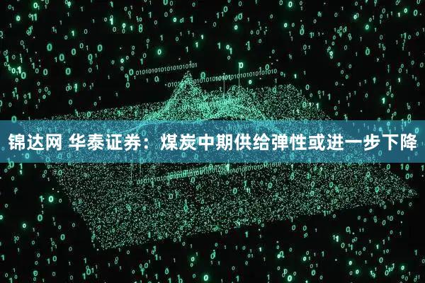 锦达网 华泰证券：煤炭中期供给弹性或进一步下降