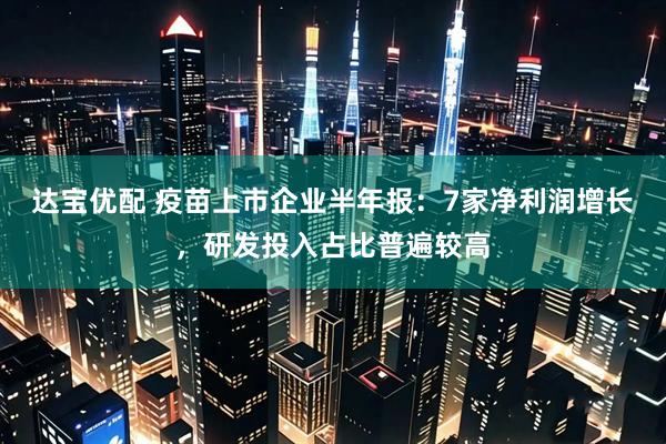 达宝优配 疫苗上市企业半年报：7家净利润增长，研发投入占比普遍较高
